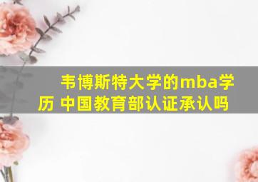 韦博斯特大学的mba学历 中国教育部认证承认吗